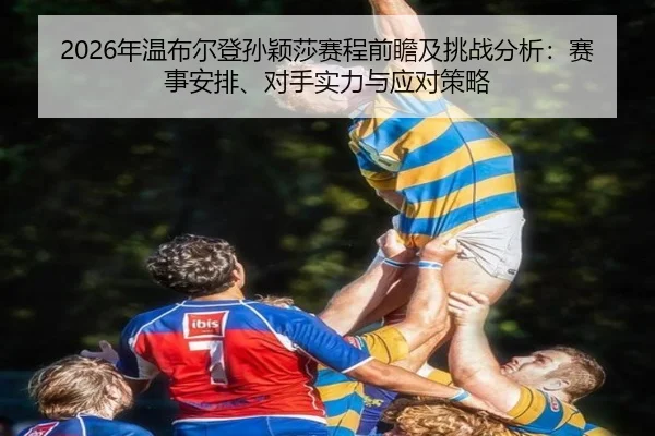 2026年温布尔登孙颖莎赛程前瞻及挑战分析：赛事安排、对手实力与应对策略