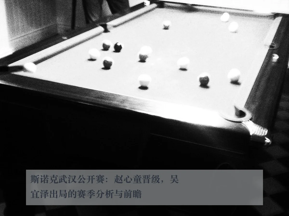 斯诺克武汉公开赛:赵心童晋级,吴宜泽出局的赛季分析与前瞻