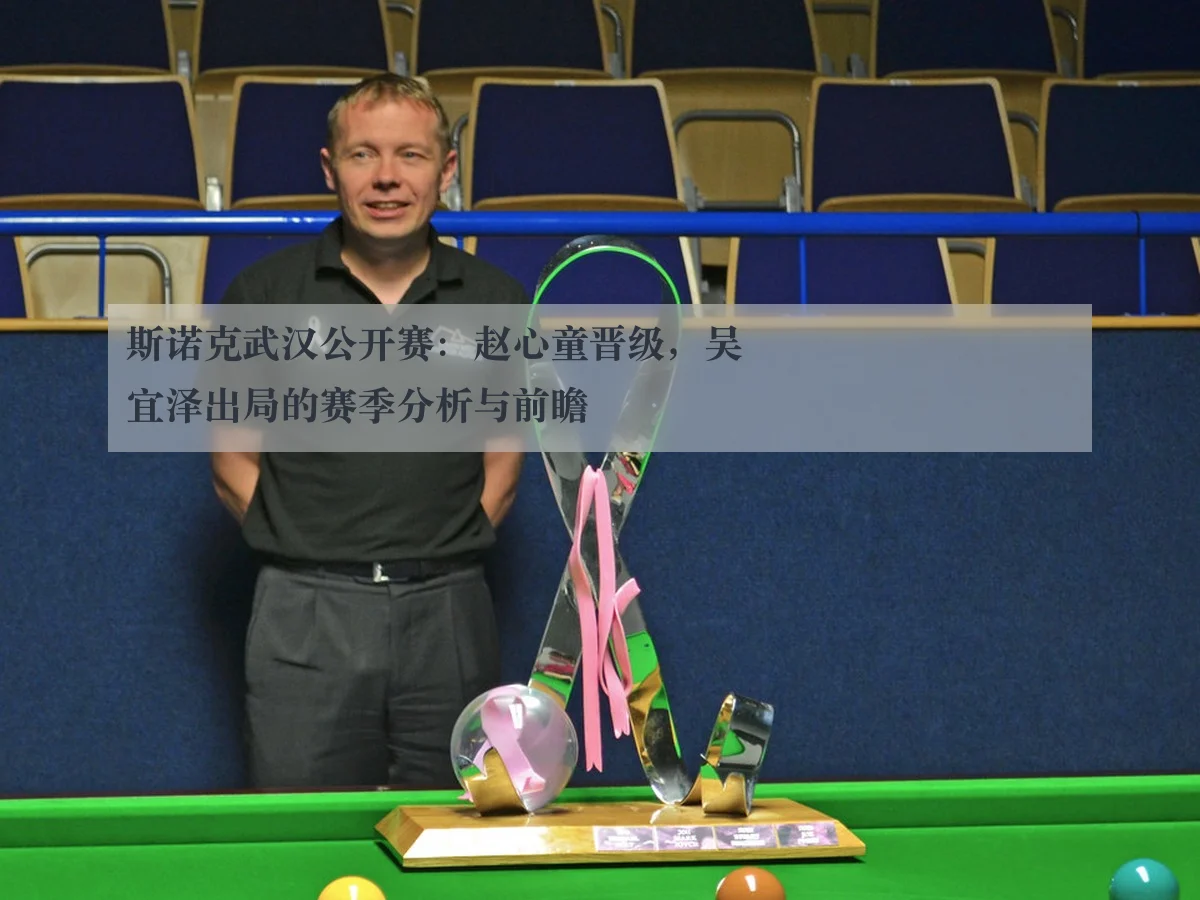 斯诺克武汉公开赛:赵心童晋级,吴宜泽出局的赛季分析与前瞻
