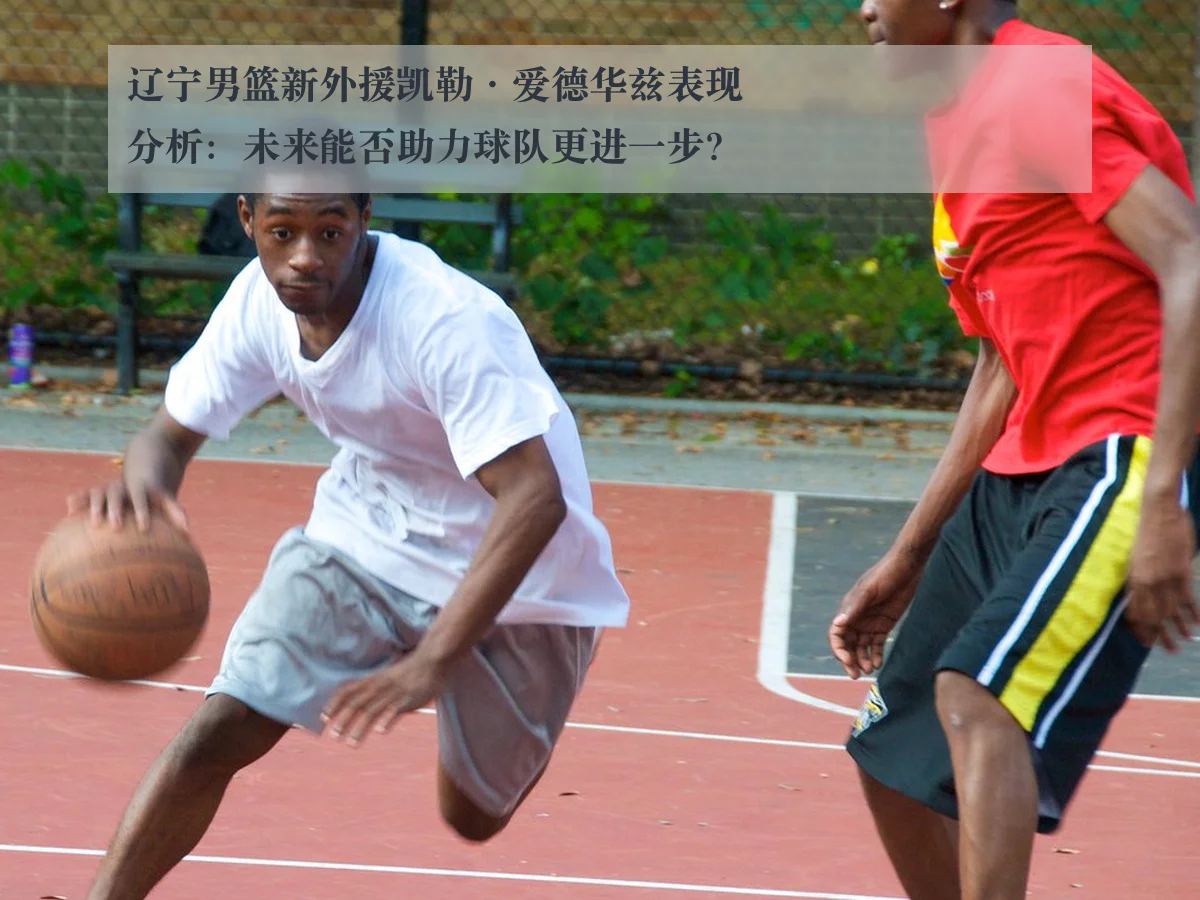 辽宁男篮新外援凯勒·爱德华兹表现分析:未来能否助力球队更进一步?